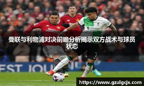曼联与利物浦对决前瞻分析揭示双方战术与球员状态