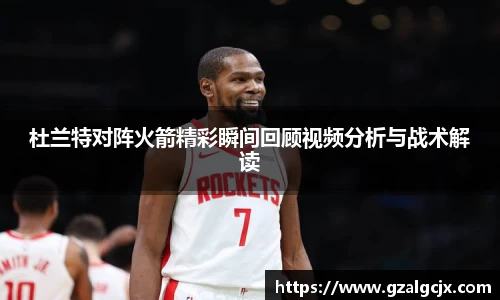 杜兰特对阵火箭精彩瞬间回顾视频分析与战术解读