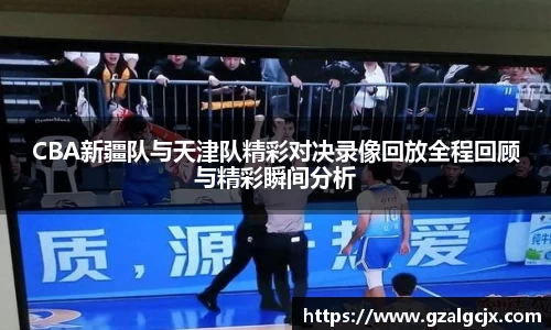 CBA新疆队与天津队精彩对决录像回放全程回顾与精彩瞬间分析
