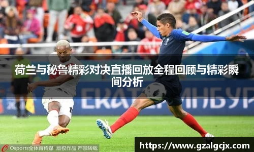 荷兰与秘鲁精彩对决直播回放全程回顾与精彩瞬间分析