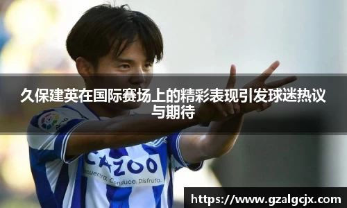 久保建英在国际赛场上的精彩表现引发球迷热议与期待