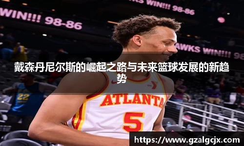 戴森丹尼尔斯的崛起之路与未来篮球发展的新趋势